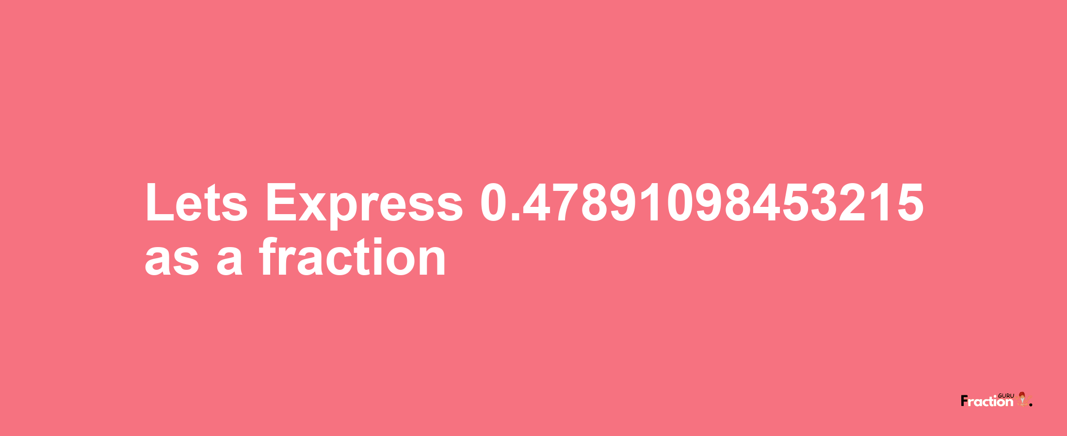 Lets Express 0.47891098453215 as afraction